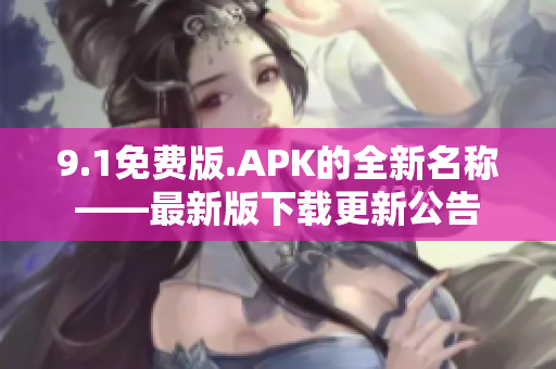 9.1免费版.APK的全新名称——最新版下载更新公告
