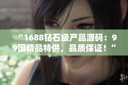 “1688钻石级产品源码：99国精品特供，品质保证！”