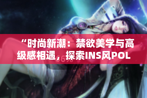 “时尚新潮：禁欲美学与高级感相遇，探索INS风POLO衫的别样魅力”