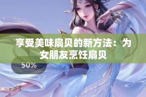 享受美味扇贝的新方法：为女朋友烹饪扇贝