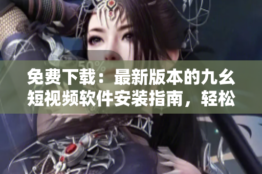 免费下载：最新版本的九幺短视频软件安装指南，轻松享受创意短视频！