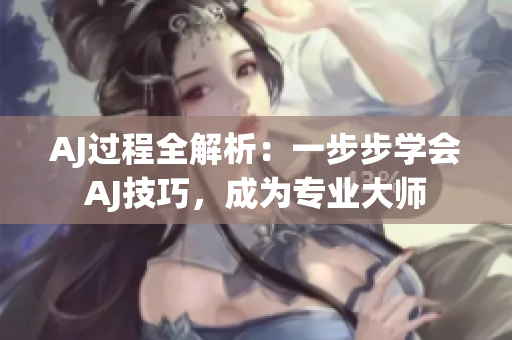 AJ过程全解析：一步步学会AJ技巧，成为专业大师