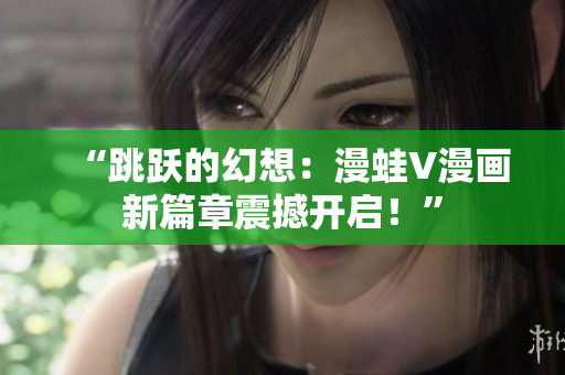 “跳跃的幻想：漫蛙V漫画新篇章震撼开启！”