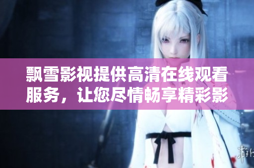 飘雪影视提供高清在线观看服务，让您尽情畅享精彩影视资源