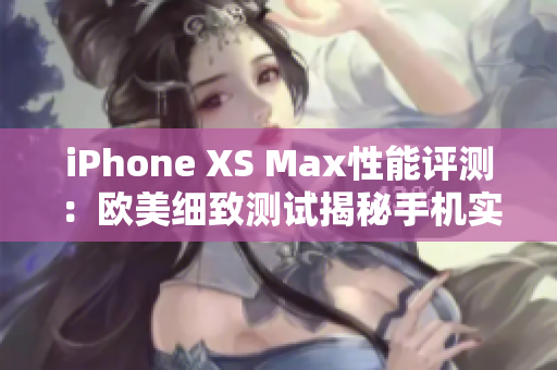 iPhone XS Max性能评测：欧美细致测试揭秘手机实力