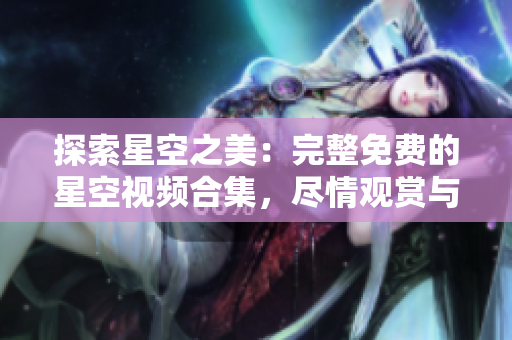 探索星空之美：完整免费的星空视频合集，尽情观赏与下载