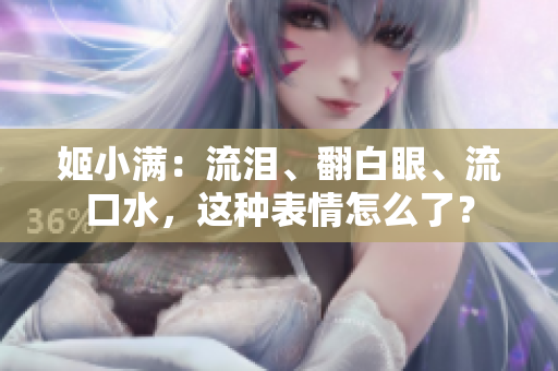 姬小满：流泪、翻白眼、流口水，这种表情怎么了？