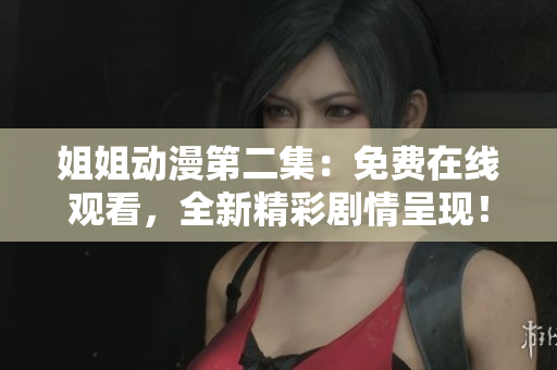 姐姐动漫第二集：免费在线观看，全新精彩剧情呈现！