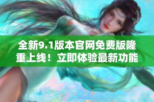全新9.1版本官网免费版隆重上线！立即体验最新功能！