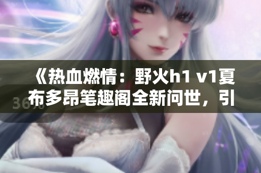 《热血燃情：野火h1 v1夏布多昂笔趣阁全新问世，引爆读者热情！》