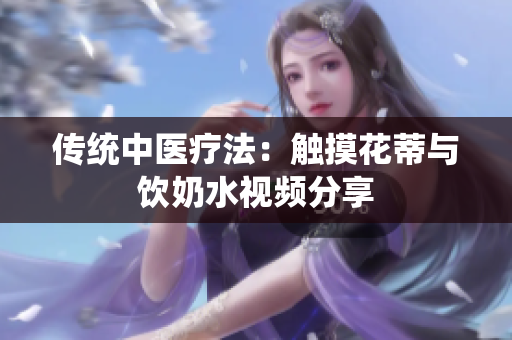 传统中医疗法：触摸花蒂与饮奶水视频分享