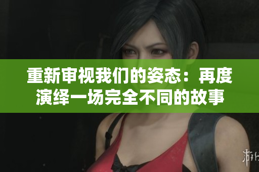 重新审视我们的姿态：再度演绎一场完全不同的故事