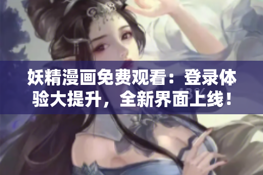 妖精漫画免费观看：登录体验大提升，全新界面上线！