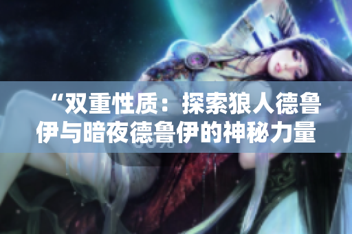 “双重性质：探索狼人德鲁伊与暗夜德鲁伊的神秘力量”