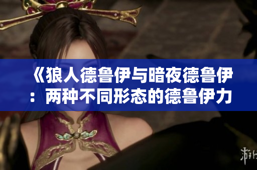 《狼人德鲁伊与暗夜德鲁伊：两种不同形态的德鲁伊力量对比》