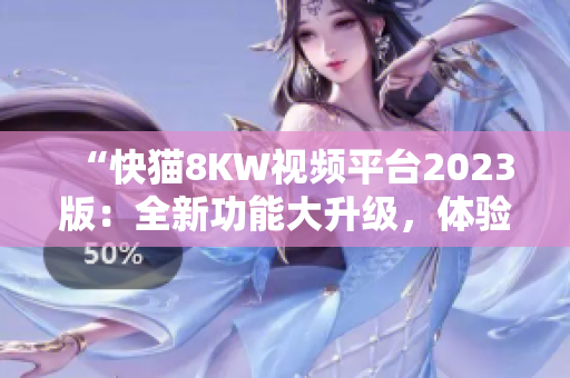 “快猫8KW视频平台2023版：全新功能大升级，体验更畅快！”
