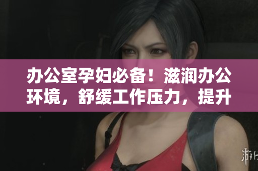 办公室孕妇必备！滋润办公环境，舒缓工作压力，提升效率