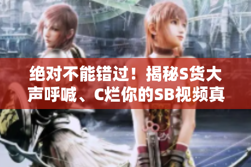 绝对不能错过！揭秘S货大声呼喊、C烂你的SB视频真相