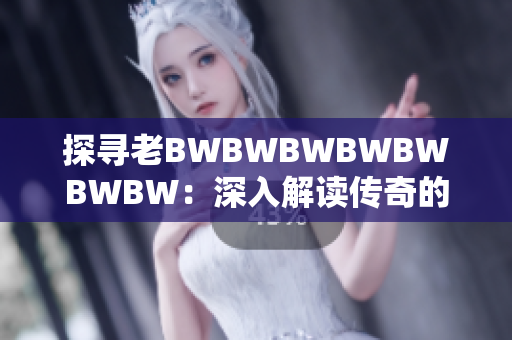 探寻老BWBWBWBWBWBWBW：深入解读传奇的历史与文化影响