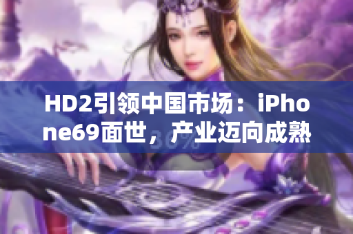 HD2引领中国市场：iPhone69面世，产业迈向成熟