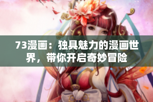 73漫画：独具魅力的漫画世界，带你开启奇妙冒险