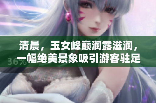 清晨，玉女峰巅润露滋润，一幅绝美景象吸引游客驻足