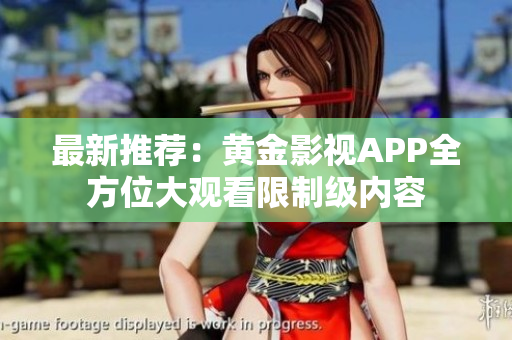 最新推荐：黄金影视APP全方位大观看限制级内容