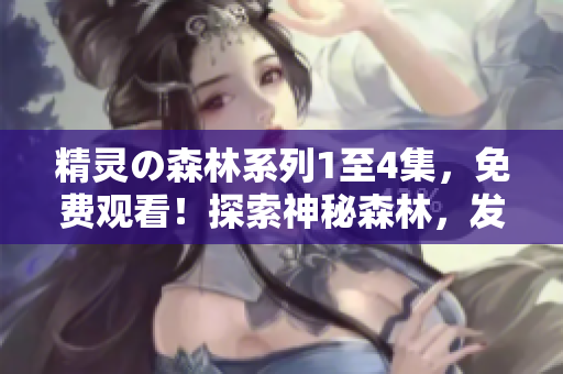 精灵の森林系列1至4集，免费观看！探索神秘森林，发现精灵奇遇！