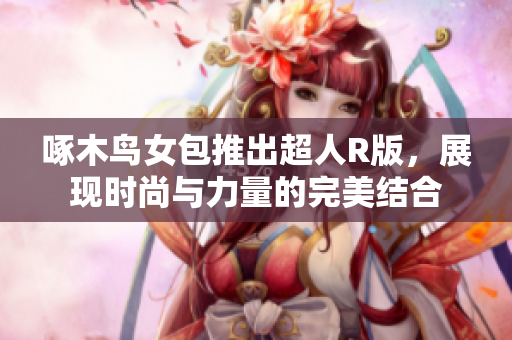 啄木鸟女包推出超人R版，展现时尚与力量的完美结合
