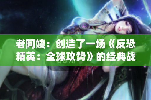 老阿姨：创造了一场《反恐精英：全球攻势》的经典战役
