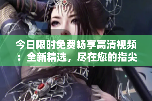 今日限时免费畅享高清视频：全新精选，尽在您的指尖