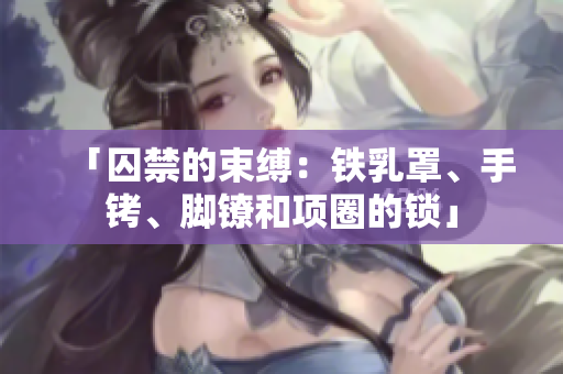 「囚禁的束缚：铁乳罩、手铐、脚镣和项圈的锁」