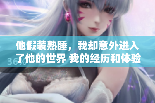 他假装熟睡，我却意外进入了他的世界 我的经历和体验