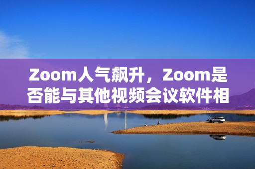 Zoom人气飙升，Zoom是否能与其他视频会议软件相媲美？
