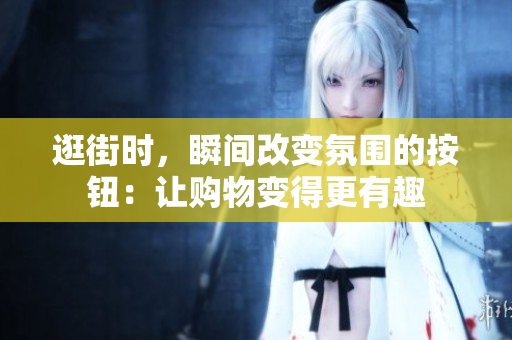 逛街时，瞬间改变氛围的按钮：让购物变得更有趣