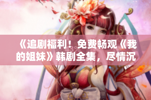 《追剧福利！免费畅观《我的姐妹》韩剧全集，尽情沉浸情感世界》