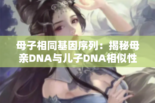 母子相同基因序列：揭秘母亲DNA与儿子DNA相似性