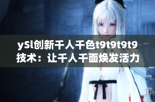 ySl创新千人千色t9t9t9t9技术：让千人千面焕发活力