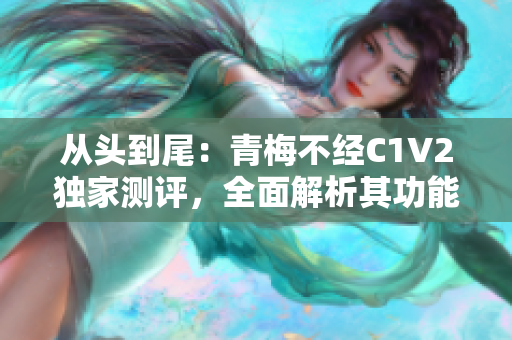 从头到尾：青梅不经C1V2独家测评，全面解析其功能与性能