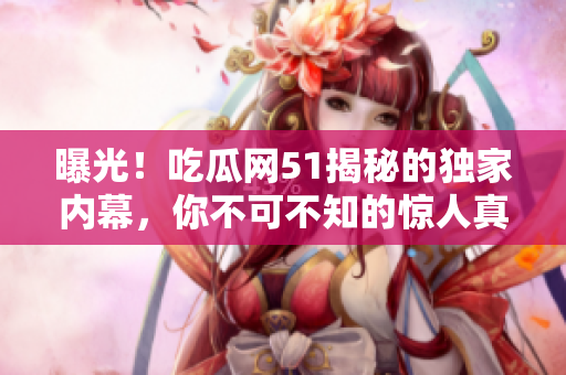 曝光！吃瓜网51揭秘的独家内幕，你不可不知的惊人真相！