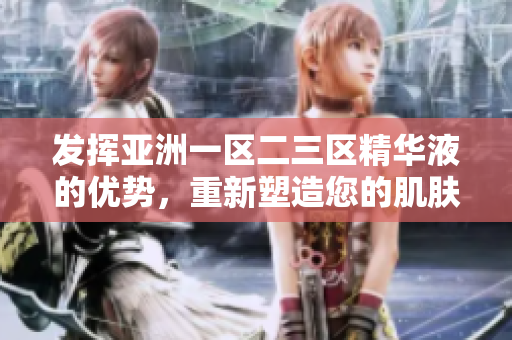 发挥亚洲一区二三区精华液的优势，重新塑造您的肌肤