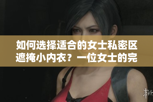 如何选择适合的女士私密区遮掩小内衣？一位女士的完美内衣挑选指南