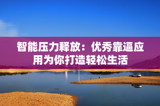 智能压力释放：优秀靠逼应用为你打造轻松生活