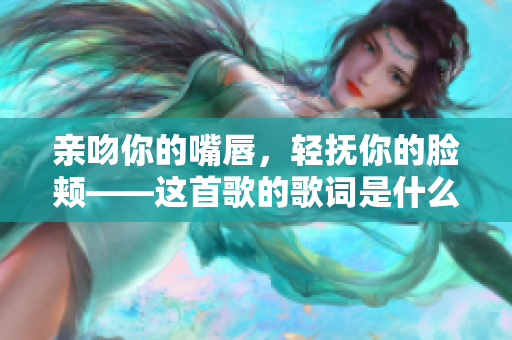 亲吻你的嘴唇，轻抚你的脸颊——这首歌的歌词是什么？