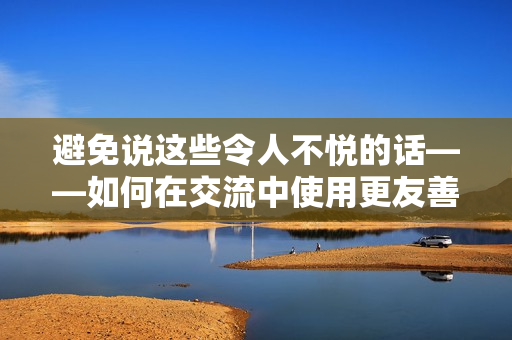避免说这些令人不悦的话——如何在交流中使用更友善的语言