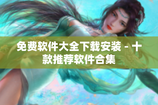 免费软件大全下载安装 - 十款推荐软件合集