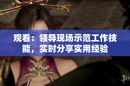 观看：领导现场示范工作技能，实时分享实用经验