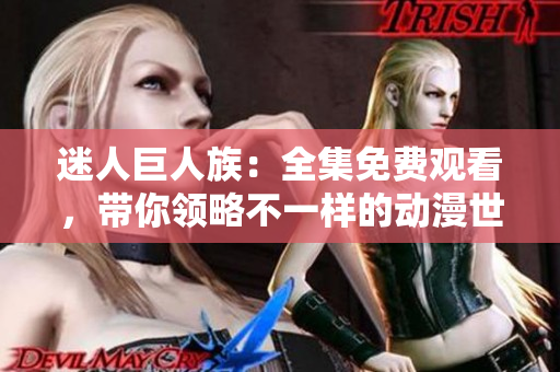 迷人巨人族：全集免费观看，带你领略不一样的动漫世界