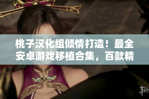 桃子汉化组倾情打造！最全安卓游戏移植合集，百款精品应有尽有，畅玩尽享无限乐趣