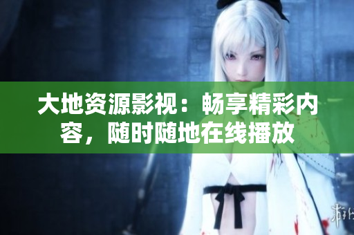 大地资源影视：畅享精彩内容，随时随地在线播放
